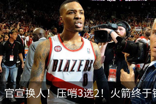 官宣换人！压哨3选2！火箭终于锁定了最后的引援